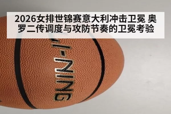 2026女排世锦赛意大利冲击卫冕 奥罗二传调度与攻防节奏的卫冕考验