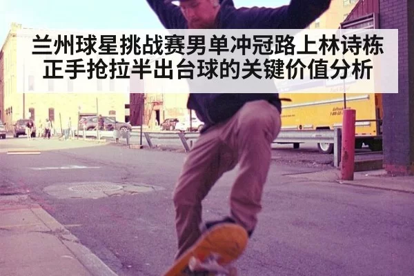 兰州球星挑战赛男单冲冠路上林诗栋正手抢拉半出台球的关键价值分析